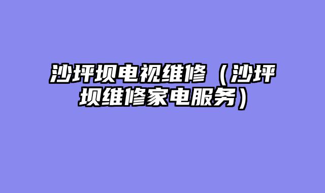 沙坪坝电视维修（沙坪坝维修家电服务）