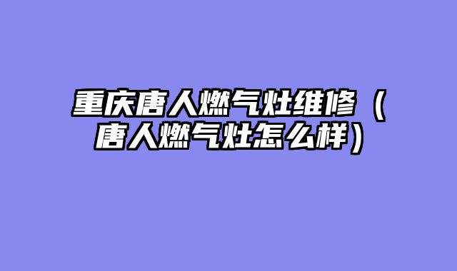 重庆唐人燃气灶维修（唐人燃气灶怎么样）