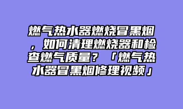 燃气热水器燃烧冒黑烟，如何清理燃烧器和检查燃气质量？「燃气热水器冒黑烟修理视频」