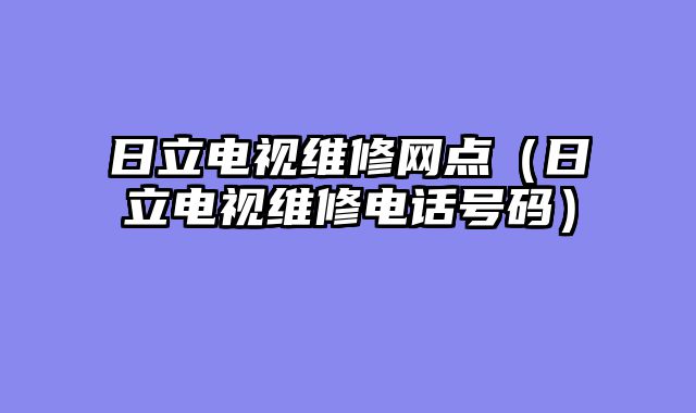 日立电视维修网点（日立电视维修电话号码）