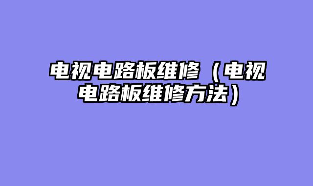 电视电路板维修（电视电路板维修方法）