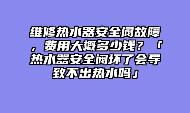 维修热水器安全阀故障，费用大概多少钱？「热水器安全阀坏了会导致不出热水吗」