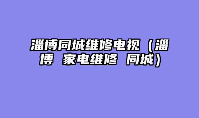 淄博同城维修电视（淄博 家电维修 同城）