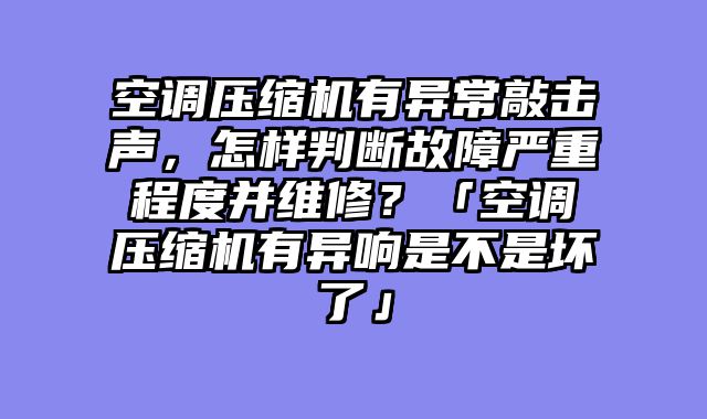 空调压缩机有异常敲击声，怎样判断故障严重程度并维修？「空调压缩机有异响是不是坏了」