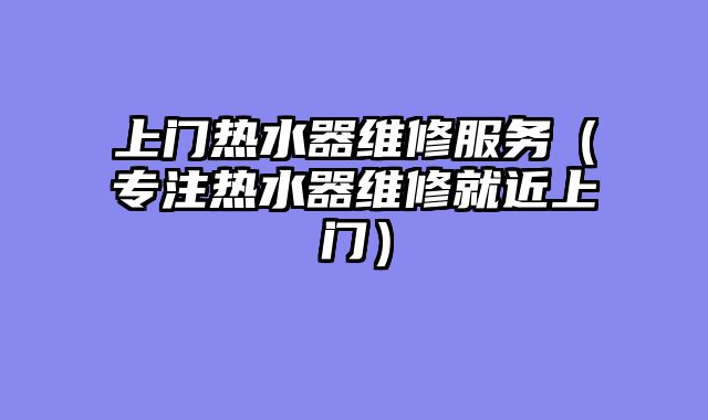 上门热水器维修服务（专注热水器维修就近上门）