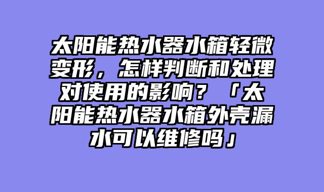 太阳能热水器水箱轻微变形，怎样判断和处理对使用的影响？「太阳能热水器水箱外壳漏水可以维修吗」