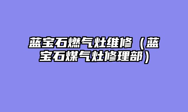 蓝宝石燃气灶维修（蓝宝石煤气灶修理部）