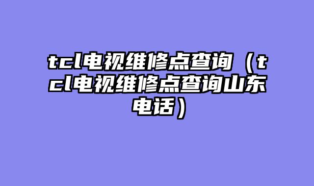 tcl电视维修点查询（tcl电视维修点查询山东电话）