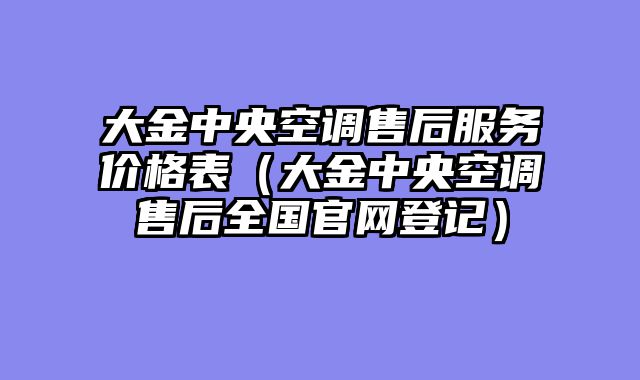 大金中央空调售后服务价格表（大金中央空调售后全国官网登记）