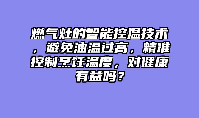 燃气灶的智能控温技术，避免油温过高，精准控制烹饪温度，对健康有益吗？