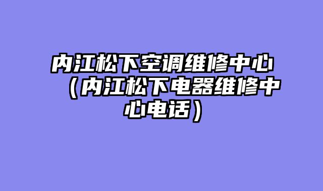 内江松下空调维修中心（内江松下电器维修中心电话）
