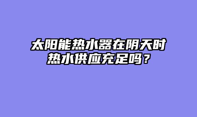 太阳能热水器在阴天时热水供应充足吗？