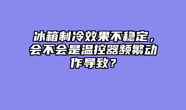 冰箱制冷效果不稳定，会不会是温控器频繁动作导致？