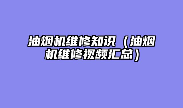 油烟机维修知识（油烟机维修视频汇总）