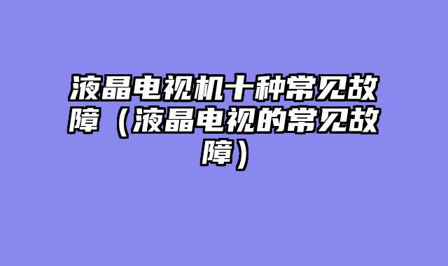 液晶电视机十种常见故障（液晶电视的常见故障）