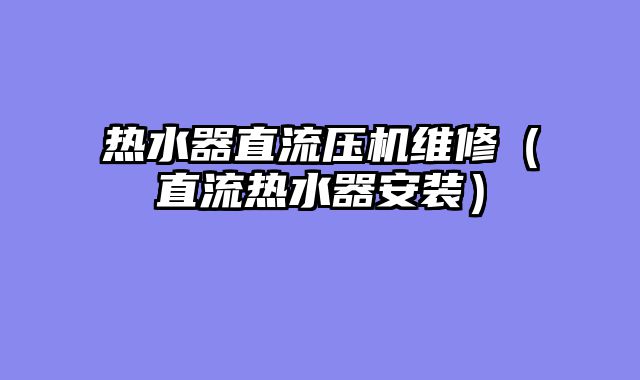 热水器直流压机维修（直流热水器安装）