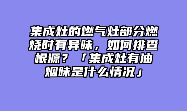 集成灶的燃气灶部分燃烧时有异味，如何排查根源？「集成灶有油烟味是什么情况」