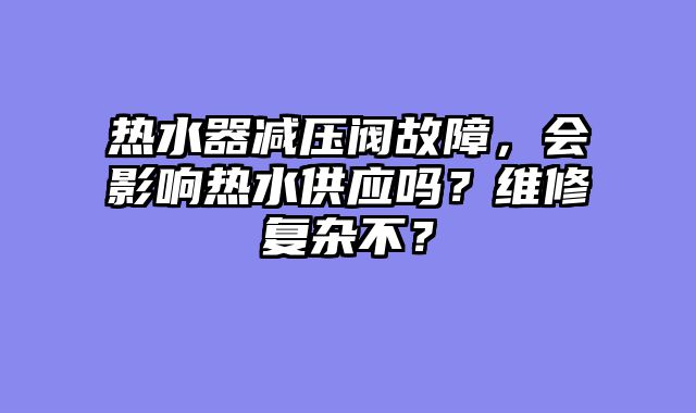 热水器减压阀故障，会影响热水供应吗？维修复杂不？