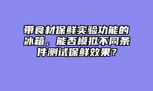 带食材保鲜实验功能的冰箱，能否模拟不同条件测试保鲜效果？