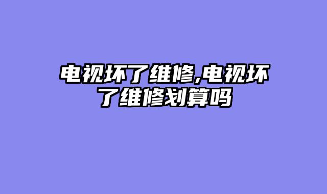 电视坏了维修,电视坏了维修划算吗