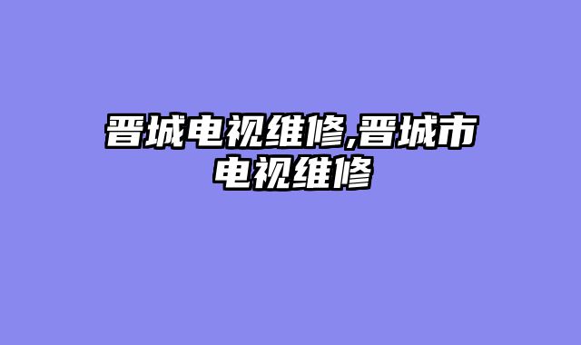 晋城电视维修,晋城市电视维修