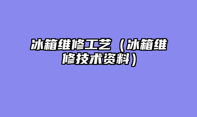 冰箱维修工艺（冰箱维修技术资料）