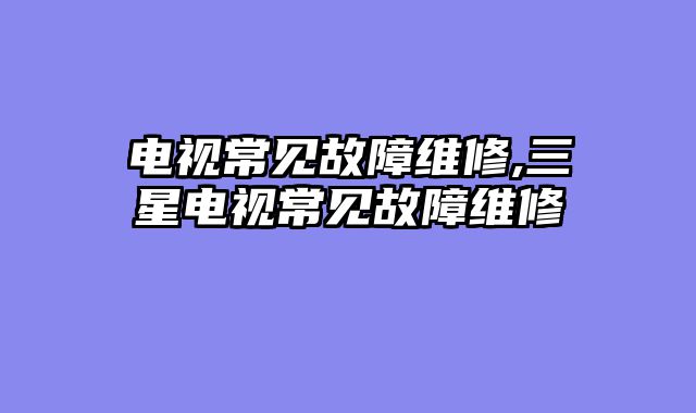 电视常见故障维修,三星电视常见故障维修
