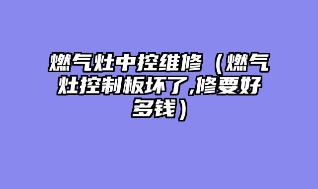 燃气灶中控维修（燃气灶控制板坏了,修要好多钱）