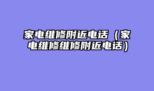 家电维修附近电话（家电维修维修附近电话）