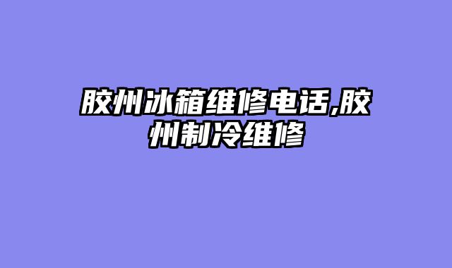 胶州冰箱维修电话,胶州制冷维修