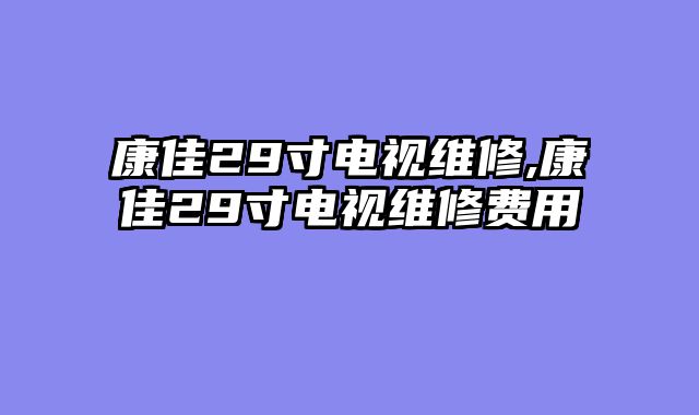 康佳29寸电视维修,康佳29寸电视维修费用