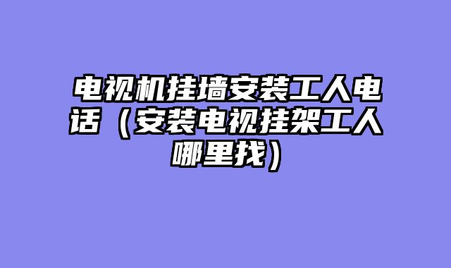 电视机挂墙安装工人电话（安装电视挂架工人哪里找）