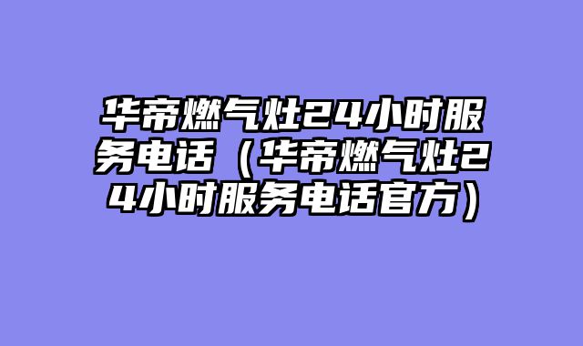 华帝燃气灶24小时服务电话（华帝燃气灶24小时服务电话官方）
