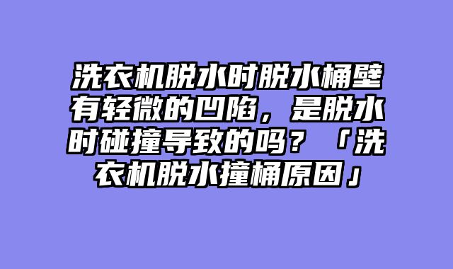 洗衣机脱水时脱水桶壁有轻微的凹陷，是脱水时碰撞导致的吗？「洗衣机脱水撞桶原因」