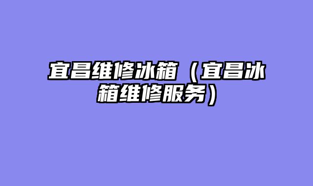 宜昌维修冰箱（宜昌冰箱维修服务）