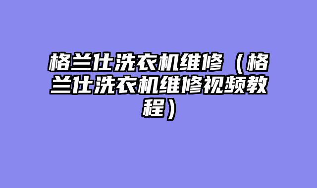 格兰仕洗衣机维修（格兰仕洗衣机维修视频教程）