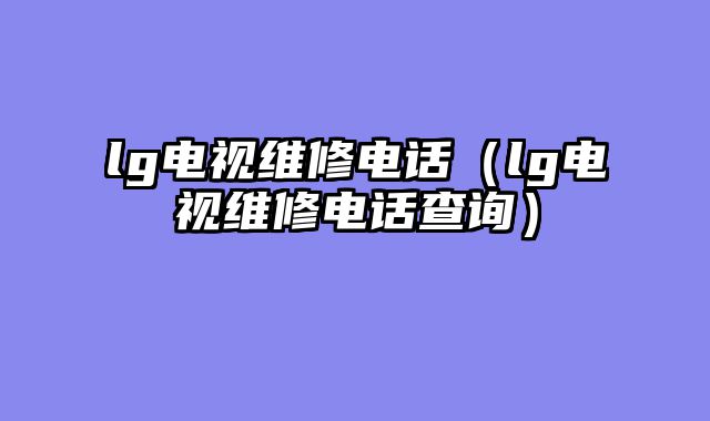 lg电视维修电话（lg电视维修电话查询）