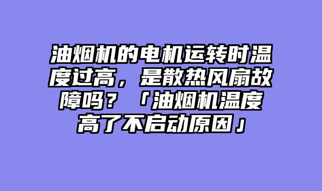 油烟机的电机运转时温度过高，是散热风扇故障吗？「油烟机温度高了不启动原因」