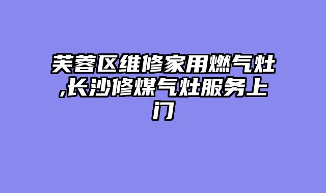 芙蓉区维修家用燃气灶,长沙修煤气灶服务上门