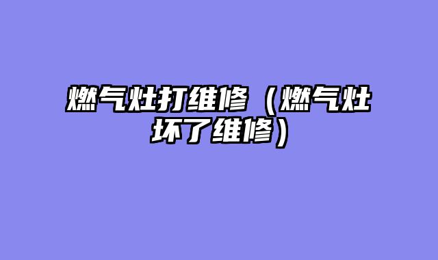 燃气灶打维修（燃气灶坏了维修）