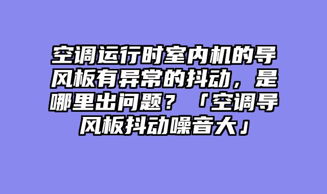空调运行时室内机的导风板有异常的抖动，是哪里出问题？「空调导风板抖动噪音大」