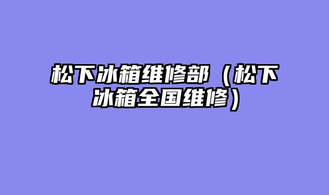 松下冰箱维修部（松下冰箱全国维修）