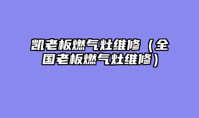 凯老板燃气灶维修（全国老板燃气灶维修）