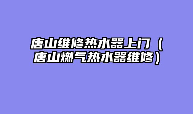 唐山维修热水器上门（唐山燃气热水器维修）