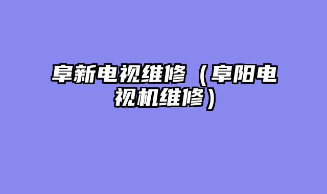 阜新电视维修（阜阳电视机维修）