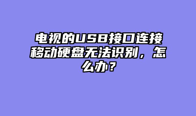 电视的USB接口连接移动硬盘无法识别，怎么办？