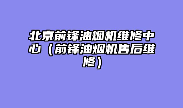 北京前锋油烟机维修中心（前锋油烟机售后维修）