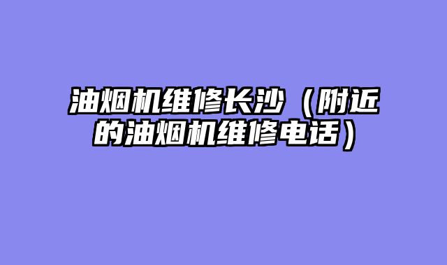 油烟机维修长沙（附近的油烟机维修电话）