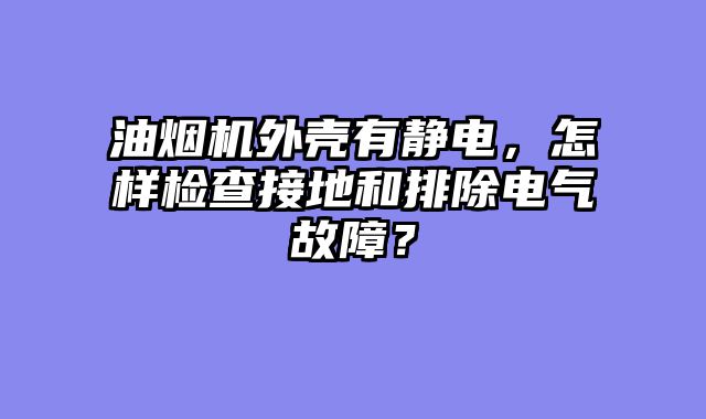 油烟机外壳有静电，怎样检查接地和排除电气故障？
