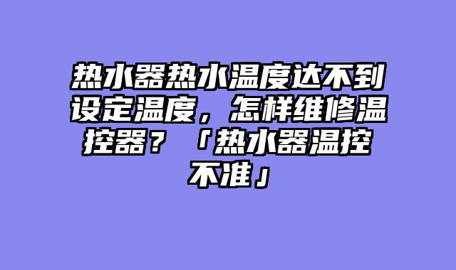 热水器热水温度达不到设定温度，怎样维修温控器？「热水器温控不准」